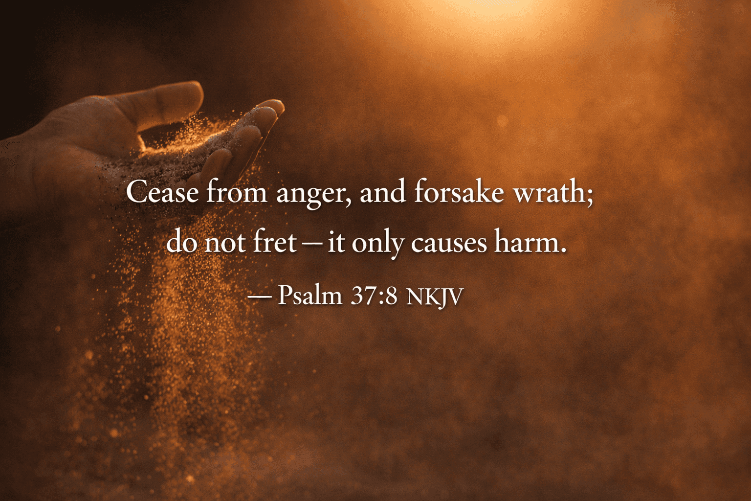 Psalm 37:8 NKJV - Cease from anger, and forsake wrath; do not fret, it only causes harm.