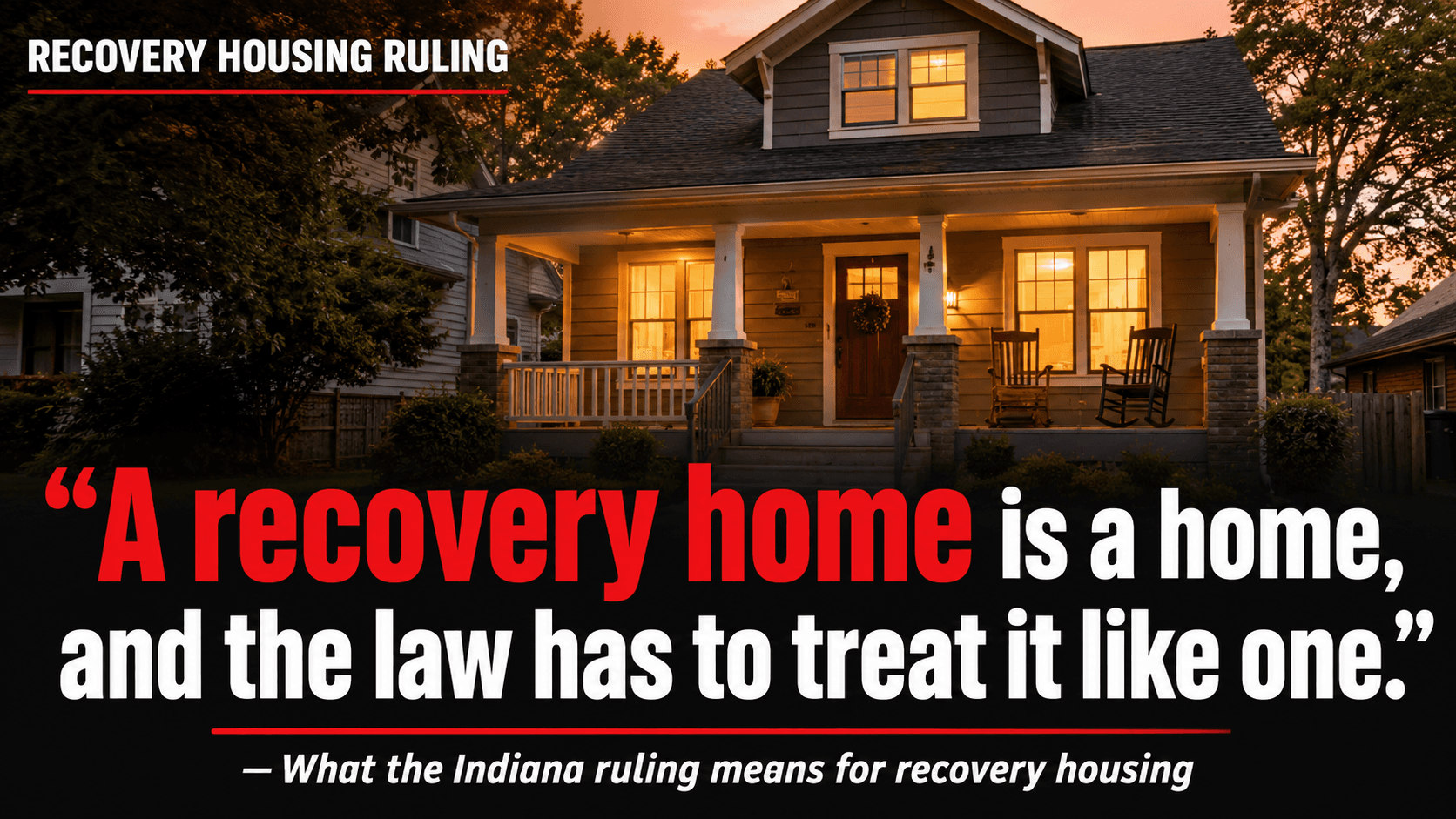 News-style graphic about the Indiana recovery home ruling over a photo of a warm craftsman house at dusk, reading "A recovery home is a home."